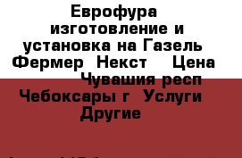 Еврофура, изготовление и установка на Газель, Фермер, Некст. › Цена ­ 38 000 - Чувашия респ., Чебоксары г. Услуги » Другие   